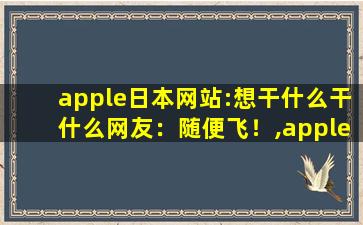 apple日本网站:想干什么干什么网友：随便飞！,apple store有什么用